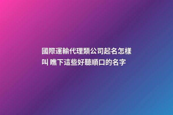 國際運輸代理類公司起名怎樣叫 瞧下這些好聽順口的名字-第1張-公司起名-玄機(jī)派